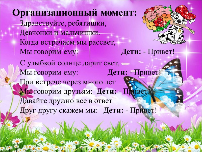 Организационный момент: Здравствуйте, ребятишки, Девчонки и мальчишки. Когда встречаем мы рассвет, Мы говорим ему: